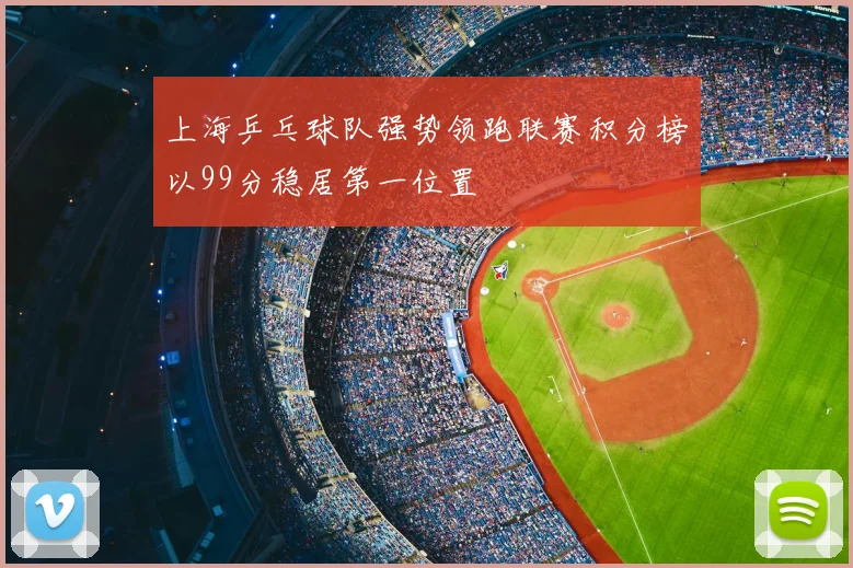 上海乒乓球队强势领跑联赛积分榜以99分稳居第一位置