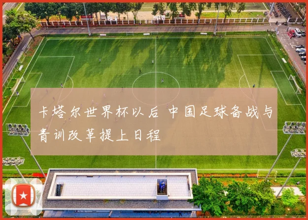 卡塔尔世界杯以后 中国足球备战与青训改革提上日程