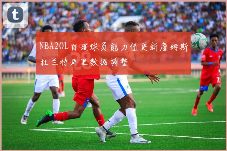 NBA2OL自建球员能力值更新詹姆斯杜兰特库里数据调整