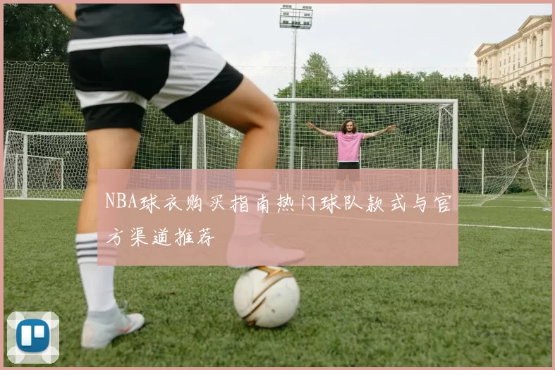NBA球衣购买指南热门球队款式与官方渠道推荐