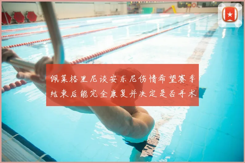 佩莱格里尼谈安东尼伤情希望赛季结束后能完全康复并决定是否手术