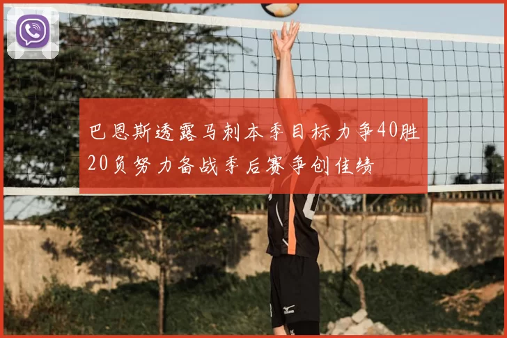 巴恩斯透露马刺本季目标力争40胜20负努力备战季后赛争创佳绩