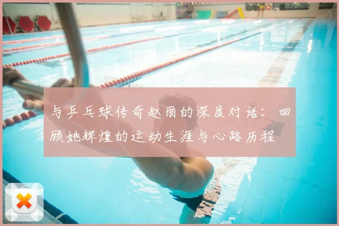 与乒乓球传奇赵丽的深度对话：回顾她辉煌的运动生涯与心路历程