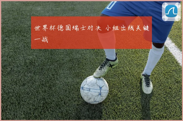 世界杯德国瑞士对决 小组出线关键一战