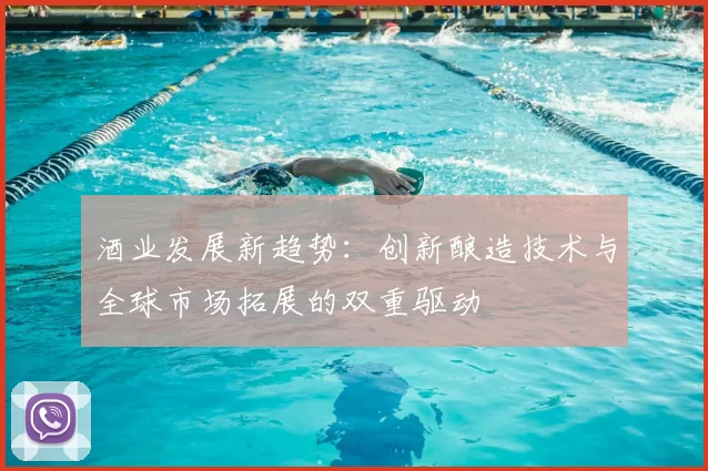 酒业发展新趋势：创新酿造技术与全球市场拓展的双重驱动