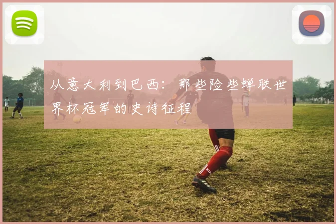 从意大利到巴西：那些险些蝉联世界杯冠军的史诗征程
