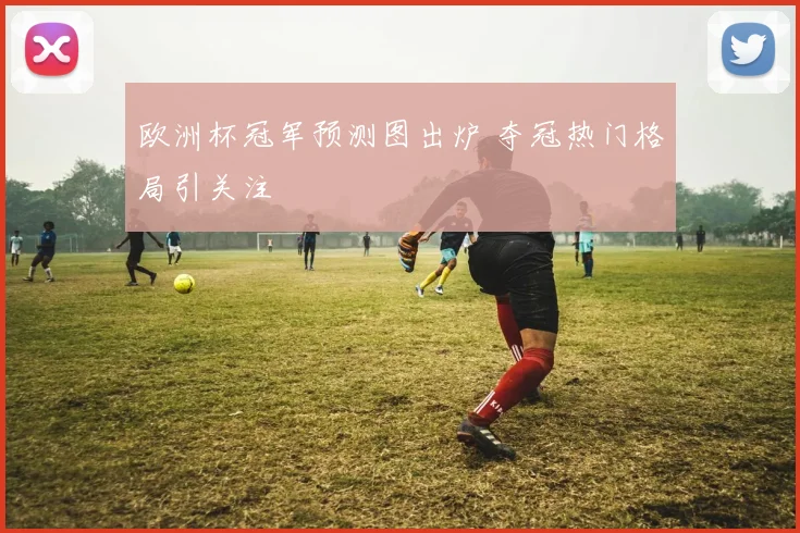 欧洲杯冠军预测图出炉 夺冠热门格局引关注