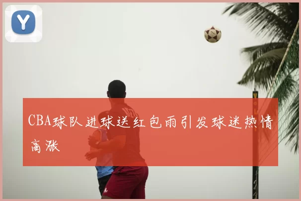 CBA球队进球送红包雨引发球迷热情高涨