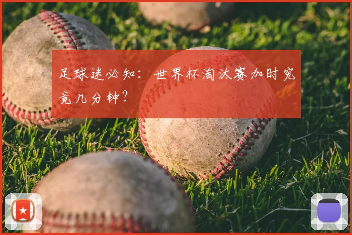 足球迷必知:世界杯淘汰赛加时究竟几分钟?