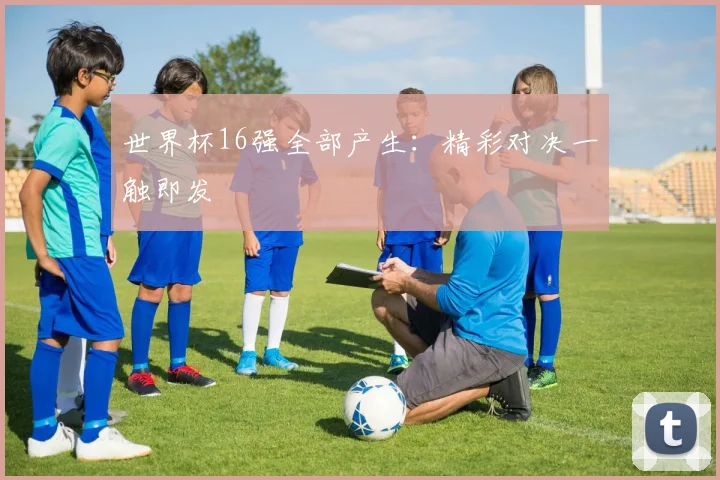 世界杯16强全部产生:精彩对决一触即发