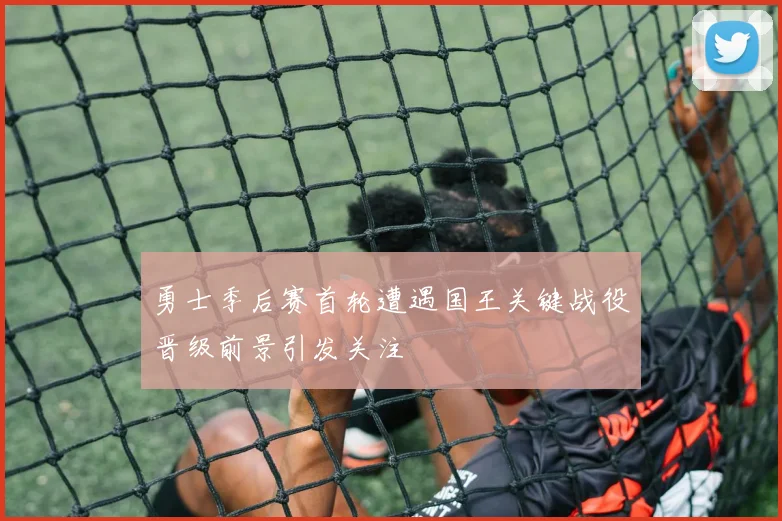 勇士季后赛首轮遭遇国王关键战役晋级前景引发关注