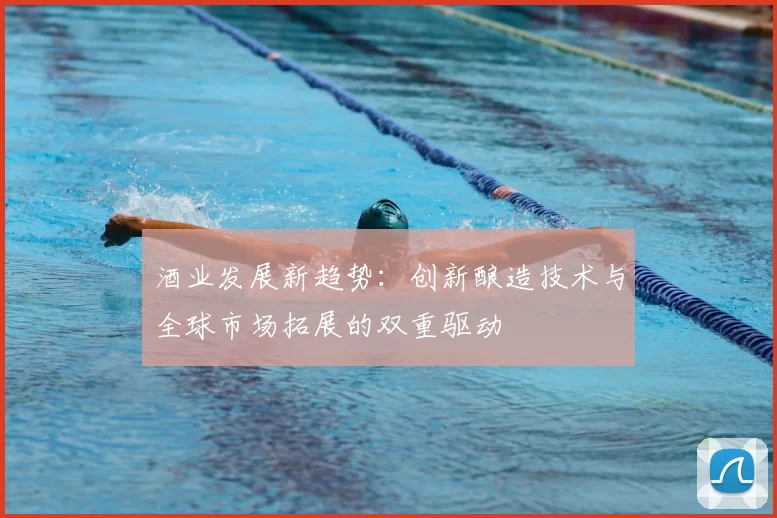 酒业发展新趋势：创新酿造技术与全球市场拓展的双重驱动