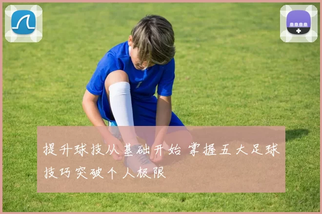 提升球技从基础开始 掌握五大足球技巧突破个人极限
