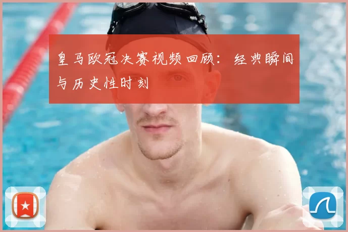 皇马欧冠决赛视频回顾：经典瞬间与历史性时刻