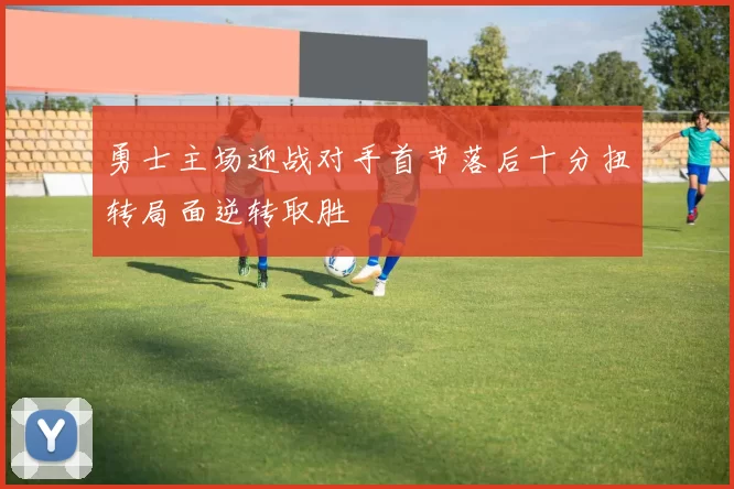 勇士主场迎战对手首节落后十分扭转局面逆转取胜