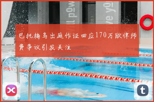 巴托梅乌出庭作证回应170万欧律师费争议引发关注