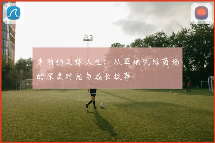 李丽的足球人生：从草地到绿茵场的深度对话与成长故事
