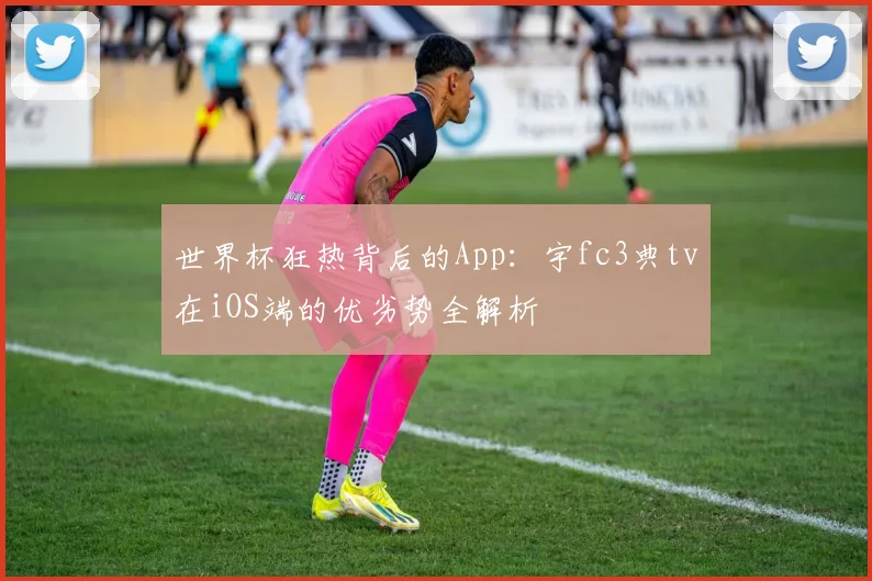 世界杯狂热背后的App:宇fc3典tv在iOS端的优劣势全解析