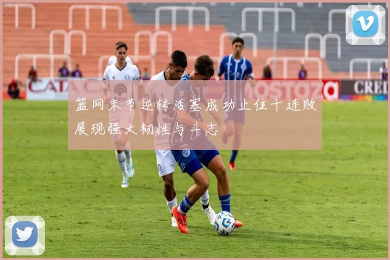 篮网末节逆转活塞成功止住十连败展现强大韧性与斗志