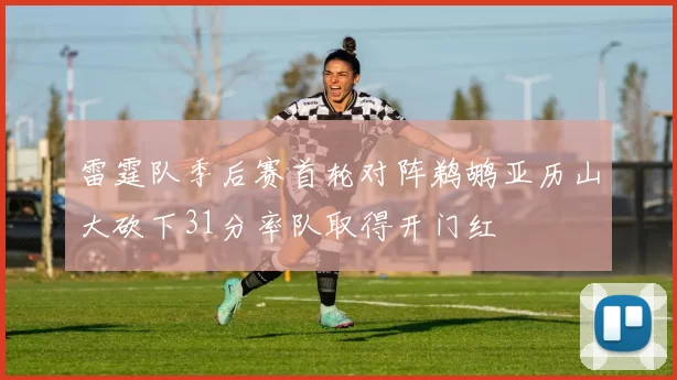 雷霆队季后赛首轮对阵鹈鹕亚历山大砍下31分率队取得开门红