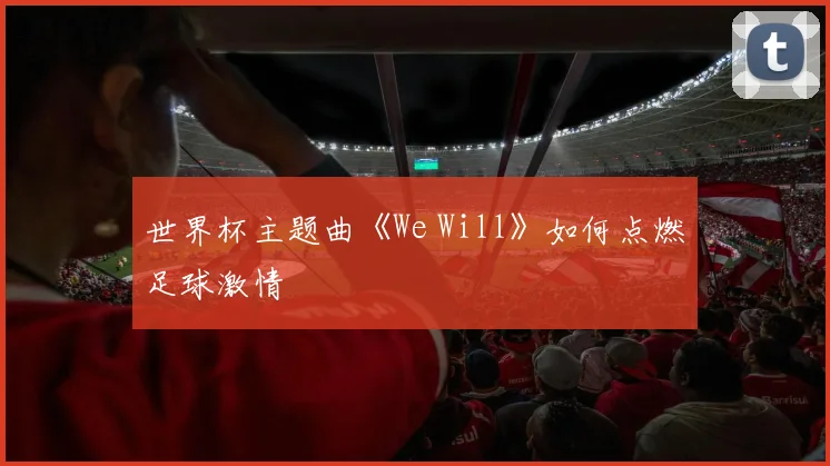 世界杯主题曲《We Will》如何点燃足球激情