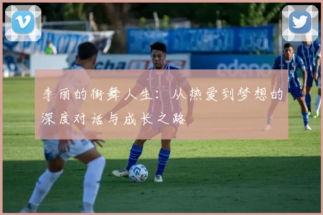 李丽的街舞人生：从热爱到梦想的深度对话与成长之路