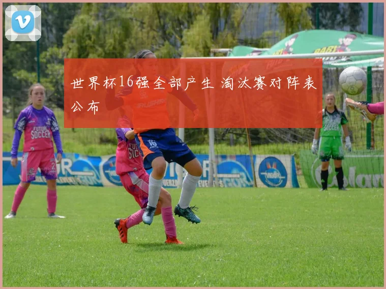 世界杯16强全部产生 淘汰赛对阵表公布
