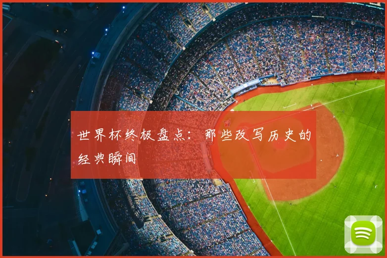 世界杯终极盘点:那些改写历史的经典瞬间