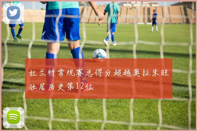 杜兰特常规赛总得分超越奥拉朱旺独居历史第12位