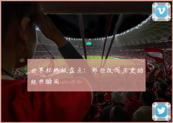 世界杯终极盘点：那些改写历史的经典瞬间