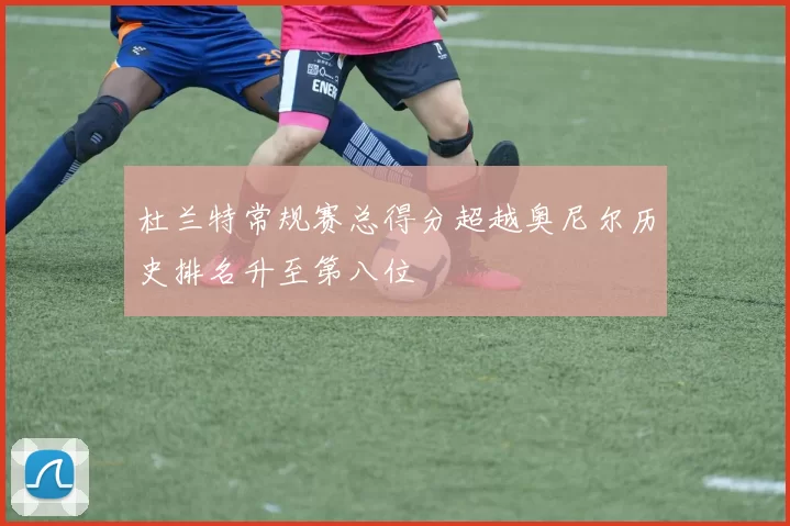 杜兰特常规赛总得分超越奥尼尔历史排名升至第八位