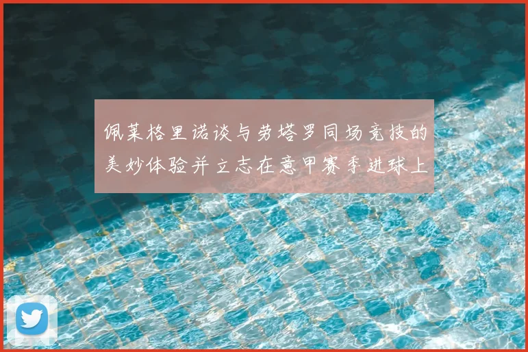 佩莱格里诺谈与劳塔罗同场竞技的美妙体验并立志在意甲赛季进球上双