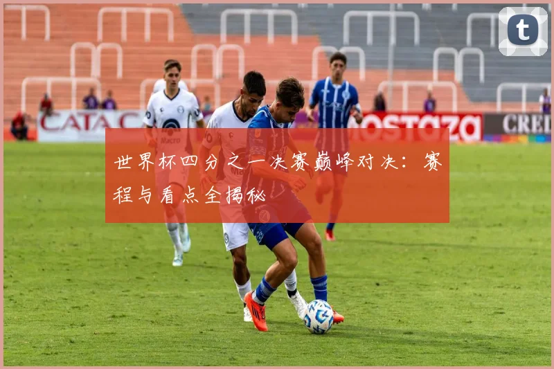 世界杯四分之一决赛巅峰对决：赛程与看点全揭秘