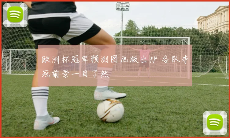 欧洲杯冠军预测图画版出炉 各队夺冠前景一目了然