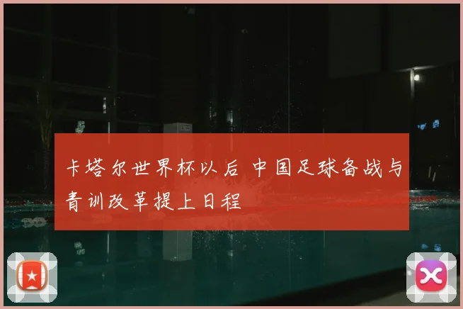 卡塔尔世界杯以后 中国足球备战与青训改革提上日程