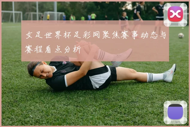 女足世界杯足彩网聚焦赛事动态与赛程看点分析