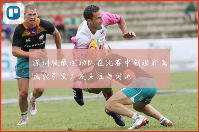 深圳极限运动队在比赛中创造新高成就引发广泛关注与讨论