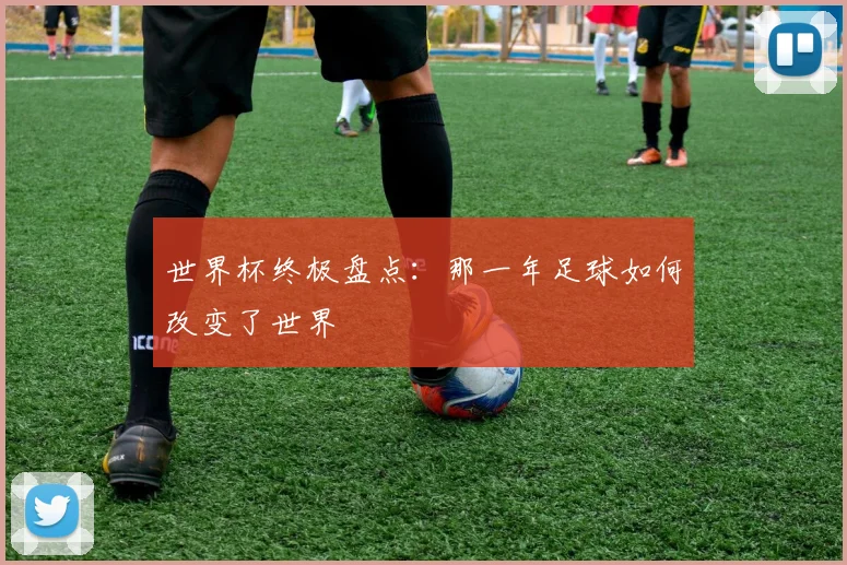 世界杯终极盘点:那一年足球如何改变了世界