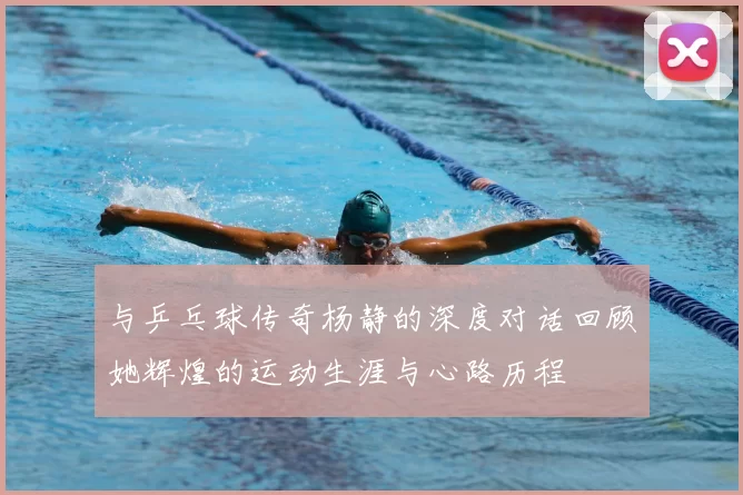 与乒乓球传奇杨静的深度对话回顾她辉煌的运动生涯与心路历程