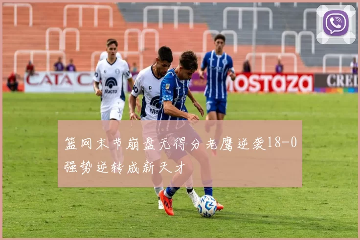 篮网末节崩盘无得分老鹰逆袭18-0强势逆转成新天才