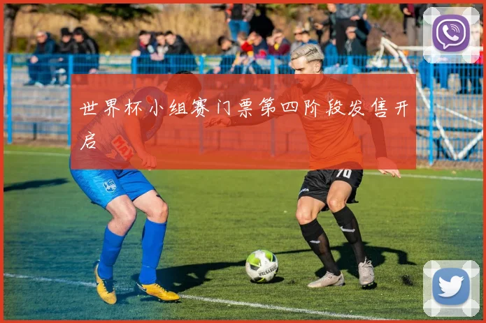 世界杯小组赛门票第四阶段发售开启
