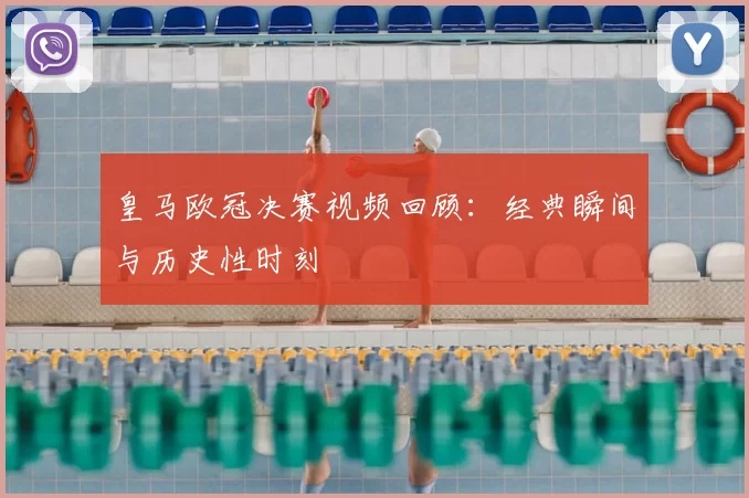 皇马欧冠决赛视频回顾：经典瞬间与历史性时刻