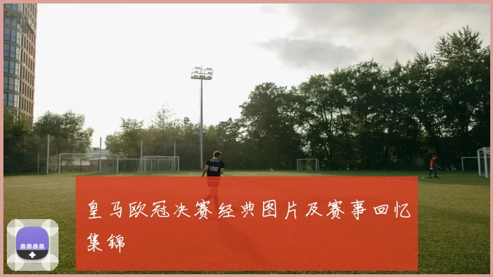 皇马欧冠决赛经典图片及赛事回忆集锦