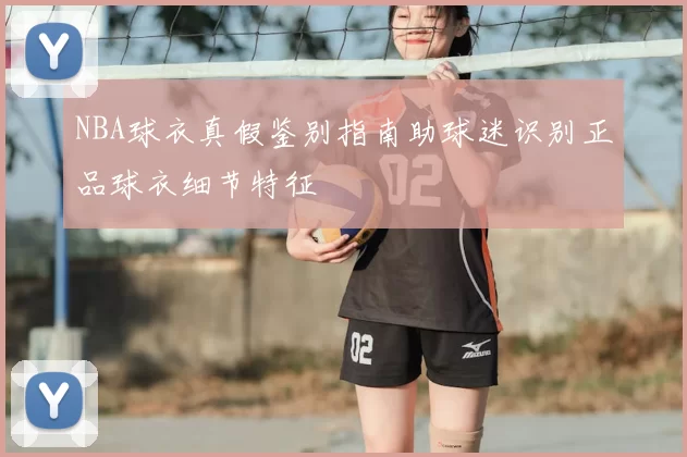 NBA球衣真假鉴别指南助球迷识别正品球衣细节特征