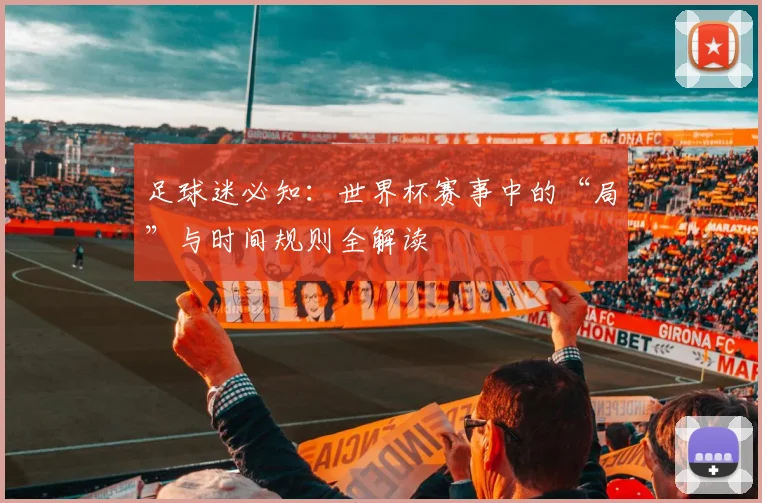 足球迷必知:世界杯赛事中的“局”与时间规则全解读