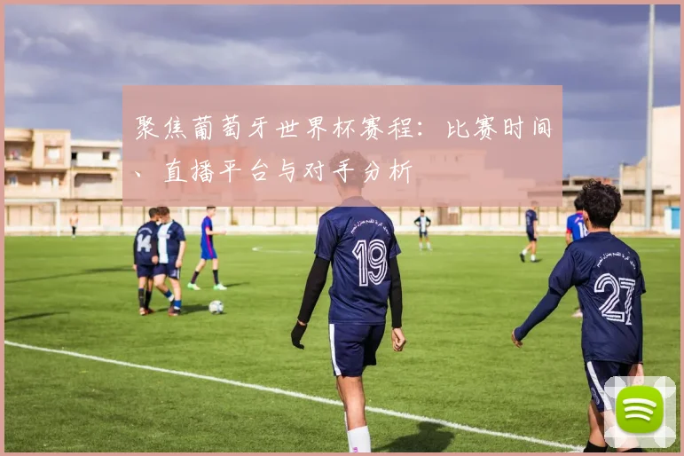 聚焦葡萄牙世界杯赛程:比赛时间、直播平台与对手分析