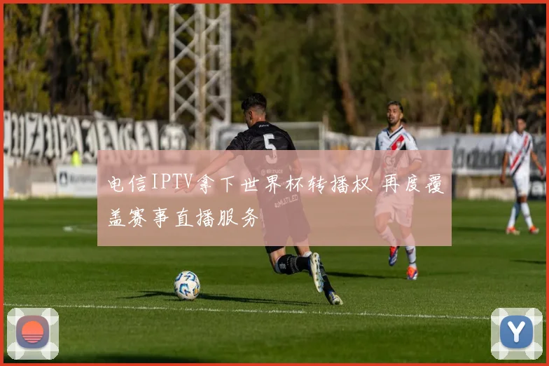电信IPTV拿下世界杯转播权 再度覆盖赛事直播服务