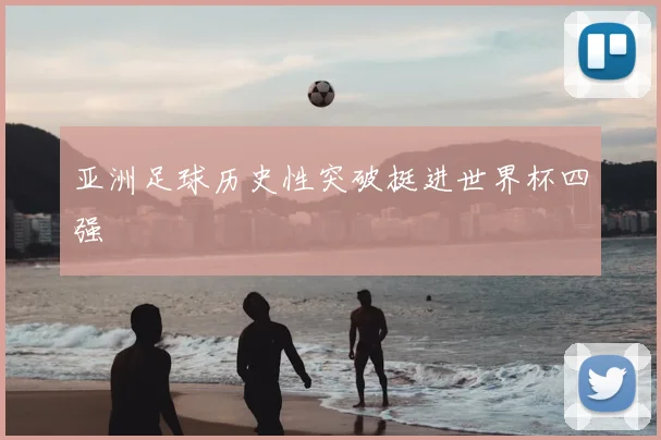 亚洲足球历史性突破挺进世界杯四强