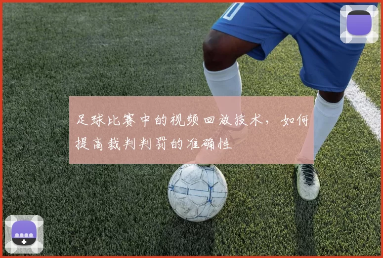足球比赛中的视频回放技术，如何提高裁判判罚的准确性