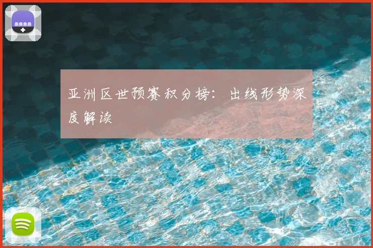 亚洲区世预赛积分榜:出线形势深度解读